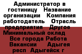 Администратор в гостиницу › Название организации ­ Компания-работодатель › Отрасль предприятия ­ Другое › Минимальный оклад ­ 1 - Все города Работа » Вакансии   . Адыгея респ.,Адыгейск г.